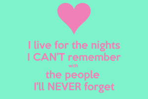 i-live-for-the-nights-i-cant-remember-with-the-people-ill-never-forget